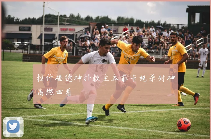 拉什福德神扑救主本菲卡绝杀封神高燃回看
