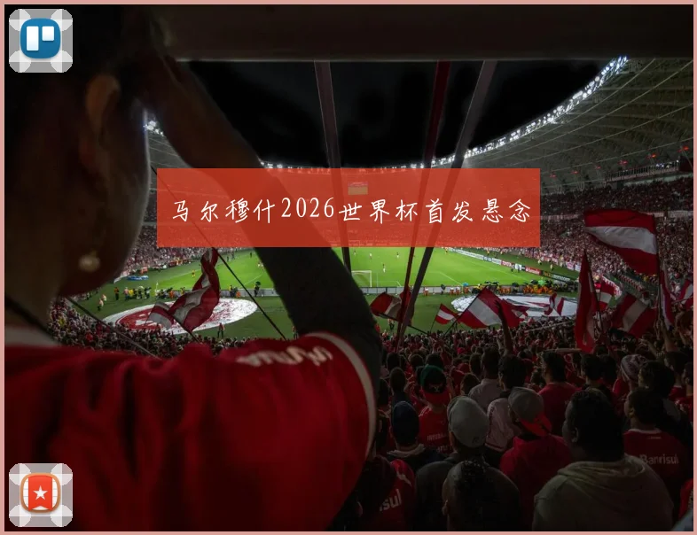 马尔穆什2026世界杯首发悬念
