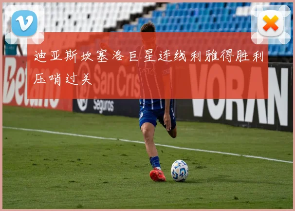 迪亚斯坎塞洛巨星连线利雅得胜利压哨过关