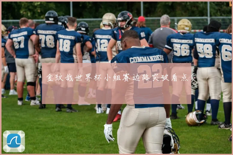 金玟哉世界杯小组赛边路突破看点