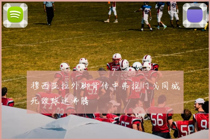 穆西亚拉外脚背传中弗拉门戈同城死敌球迷沸腾