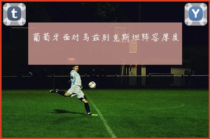 葡萄牙面对乌兹别克斯坦阵容厚度