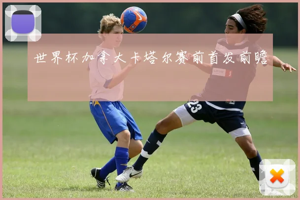 世界杯加拿大卡塔尔赛前首发前瞻