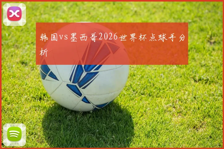 韩国vs墨西哥2026世界杯点球手分析
