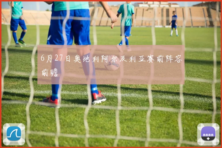 6月27日奥地利阿尔及利亚赛前阵容前瞻