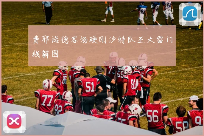 费耶诺德客场硬刚沙特队王大雷门线解围