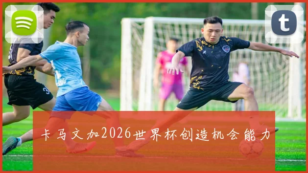 卡马文加2026世界杯创造机会能力