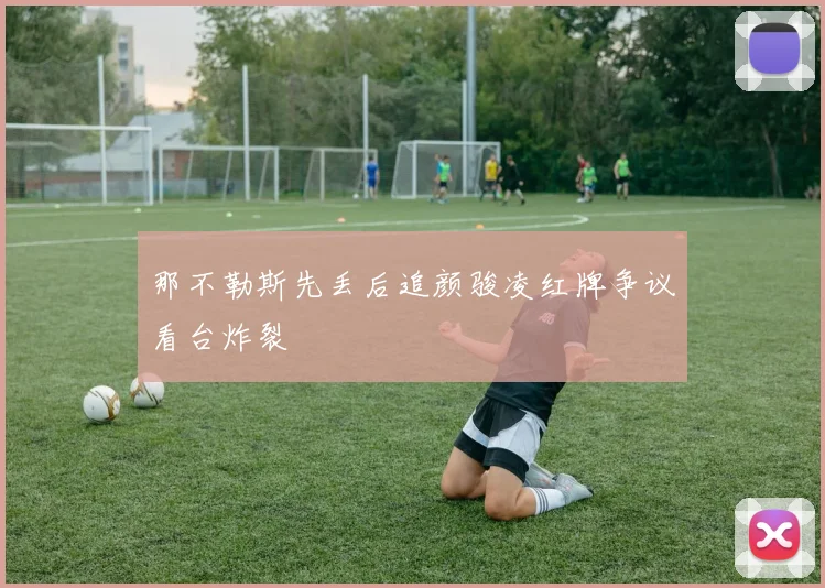 那不勒斯先丢后追颜骏凌红牌争议看台炸裂