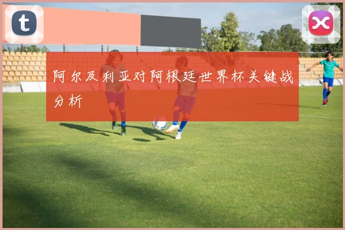 阿尔及利亚对阿根廷世界杯关键战分析