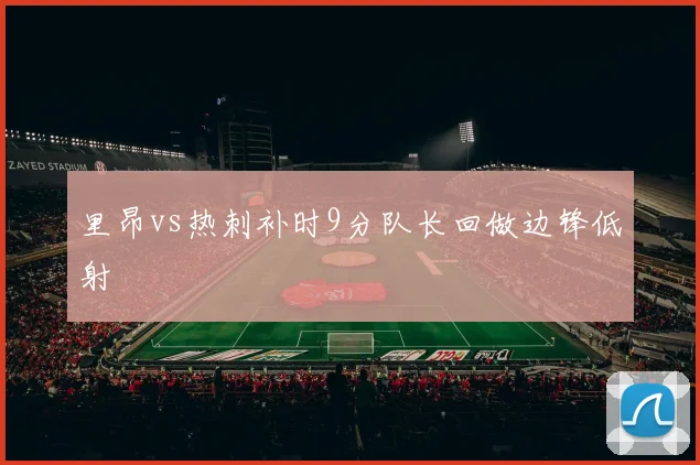 里昂vs热刺补时9分队长回做边锋低射