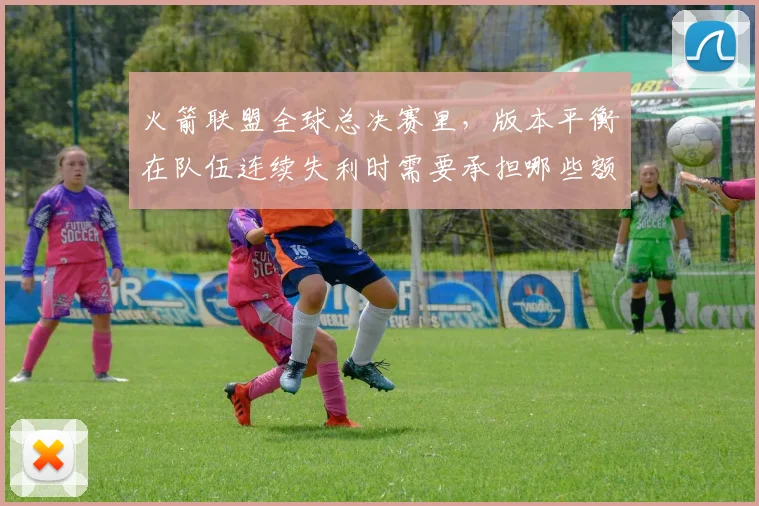 火箭联盟全球总决赛里,版本平衡在队伍连续失利时需要承担哪些额外风险