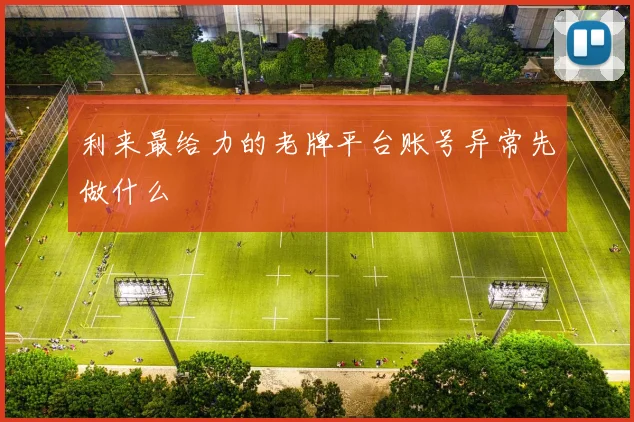 利来最给力的老牌平台账号异常先做什么