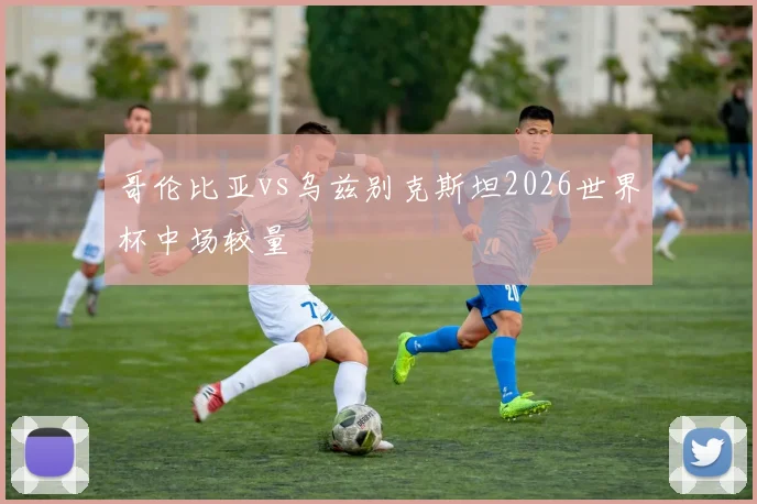 哥伦比亚vs乌兹别克斯坦2026世界杯中场较量