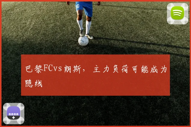巴黎FCvs朗斯,主力负荷可能成为隐线