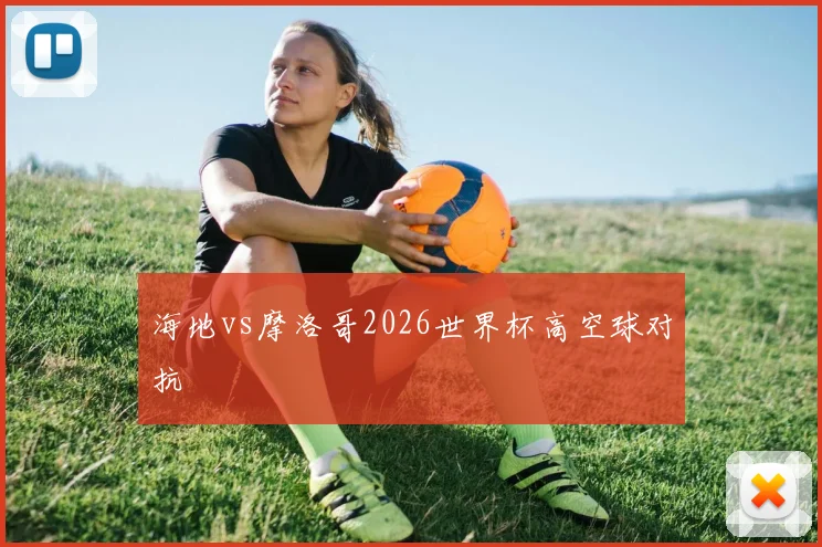 海地vs摩洛哥2026世界杯高空球对抗
