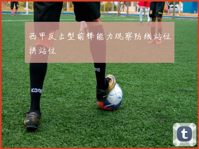 西甲反击型前锋能力观察防线站位拼站位