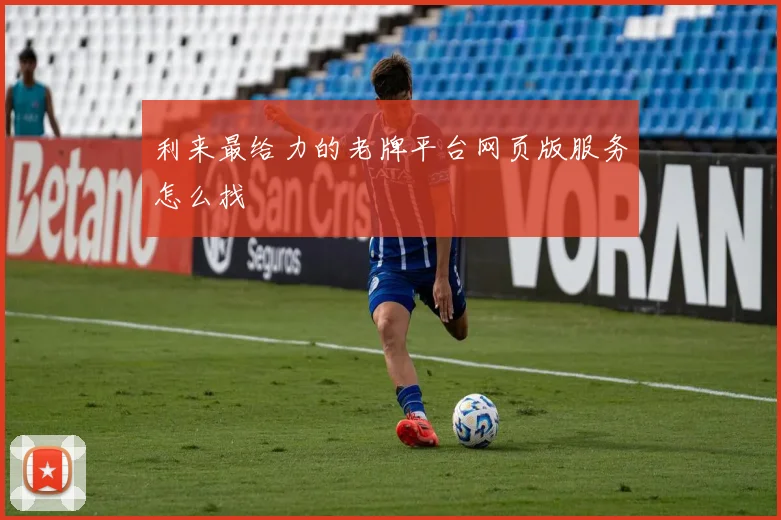 利来最给力的老牌平台网页版服务怎么找