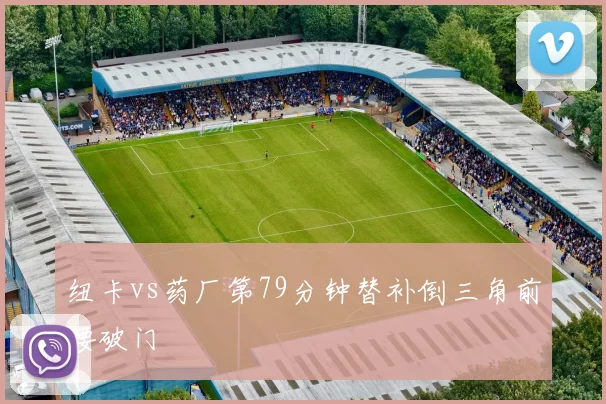 纽卡vs药厂第79分钟替补倒三角前腰破门
