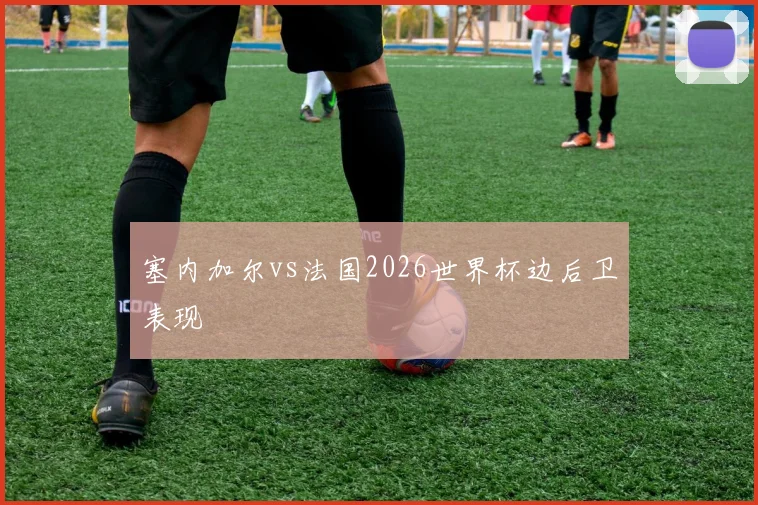 塞内加尔vs法国2026世界杯边后卫表现