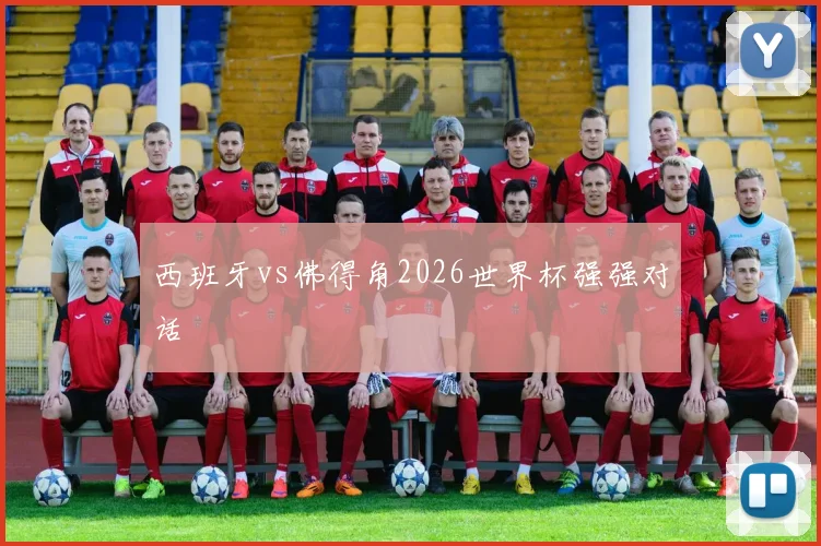 西班牙vs佛得角2026世界杯强强对话