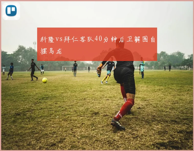 科隆vs拜仁客队40分钟后卫解围自摆乌龙