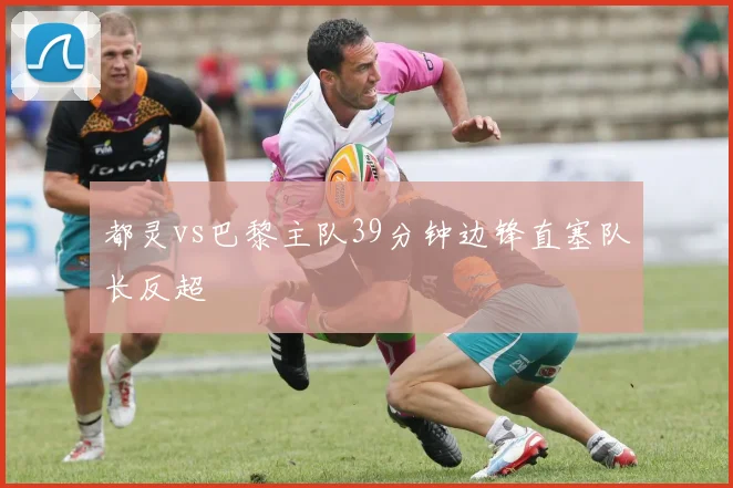 都灵vs巴黎主队39分钟边锋直塞队长反超