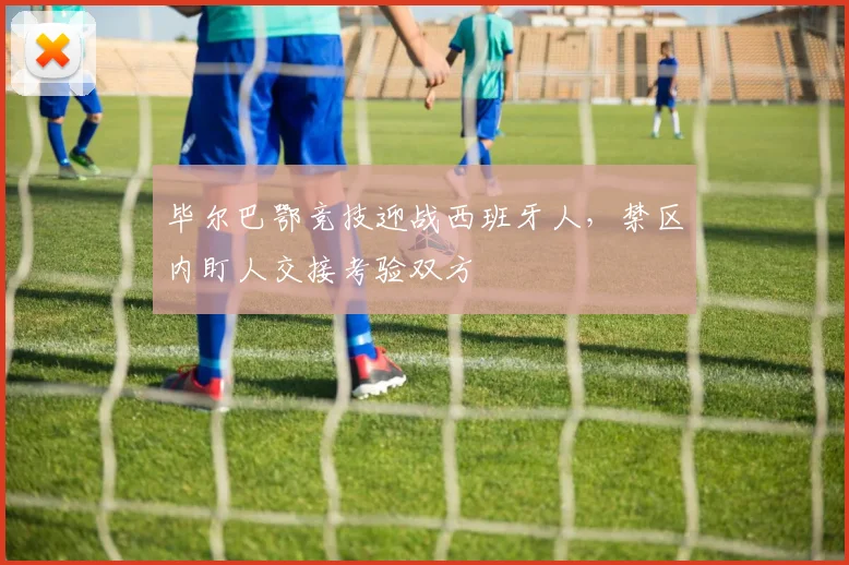 毕尔巴鄂竞技迎战西班牙人，禁区内盯人交接考验双方