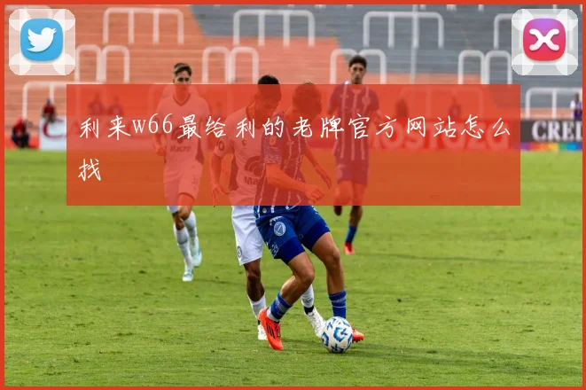 利来w66最给利的老牌官方网站怎么找
