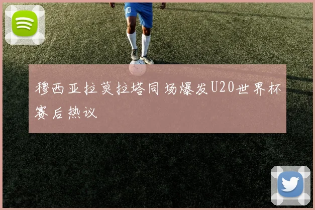 穆西亚拉莫拉塔同场爆发U20世界杯赛后热议