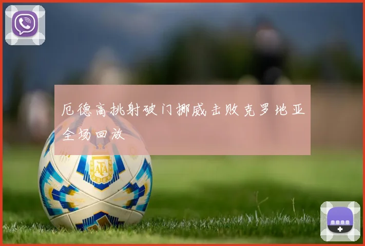 厄德高挑射破门挪威击败克罗地亚全场回放