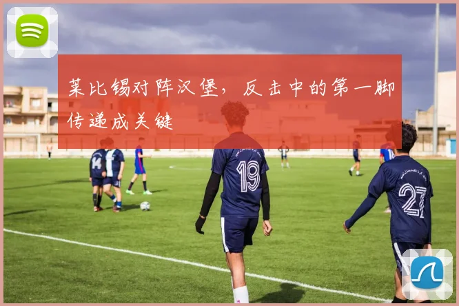 莱比锡对阵汉堡,反击中的第一脚传递成关键
